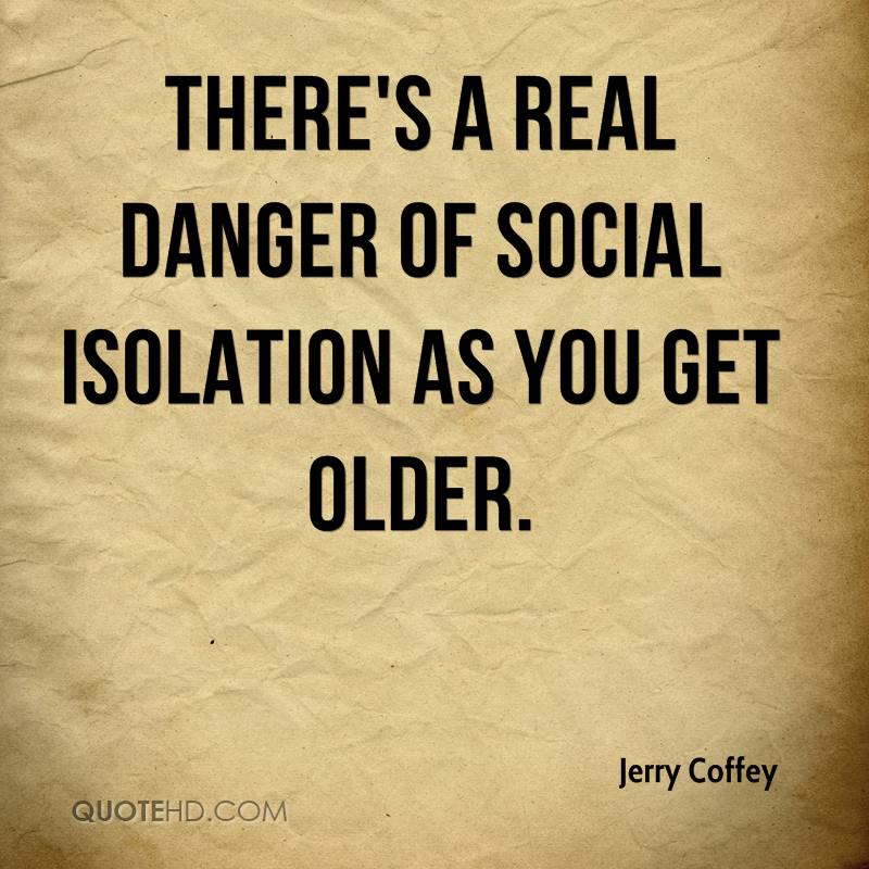jerry-coffey-quote-theres-a-real-danger-of-social-isolation-as-you-get